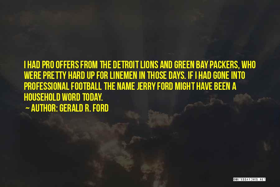 Gerald R. Ford Quotes: I Had Pro Offers From The Detroit Lions And Green Bay Packers, Who Were Pretty Hard Up For Linemen In