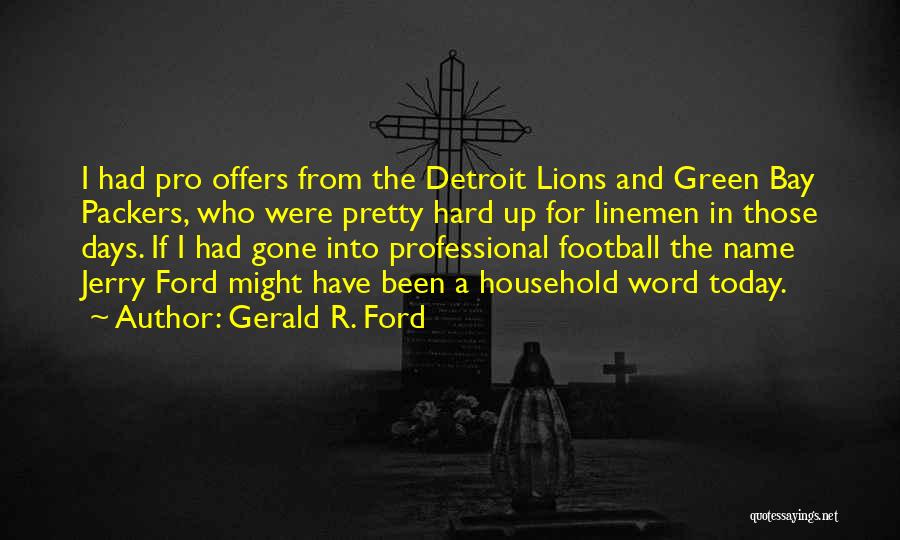 Gerald R. Ford Quotes: I Had Pro Offers From The Detroit Lions And Green Bay Packers, Who Were Pretty Hard Up For Linemen In