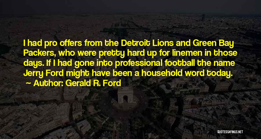 Gerald R. Ford Quotes: I Had Pro Offers From The Detroit Lions And Green Bay Packers, Who Were Pretty Hard Up For Linemen In