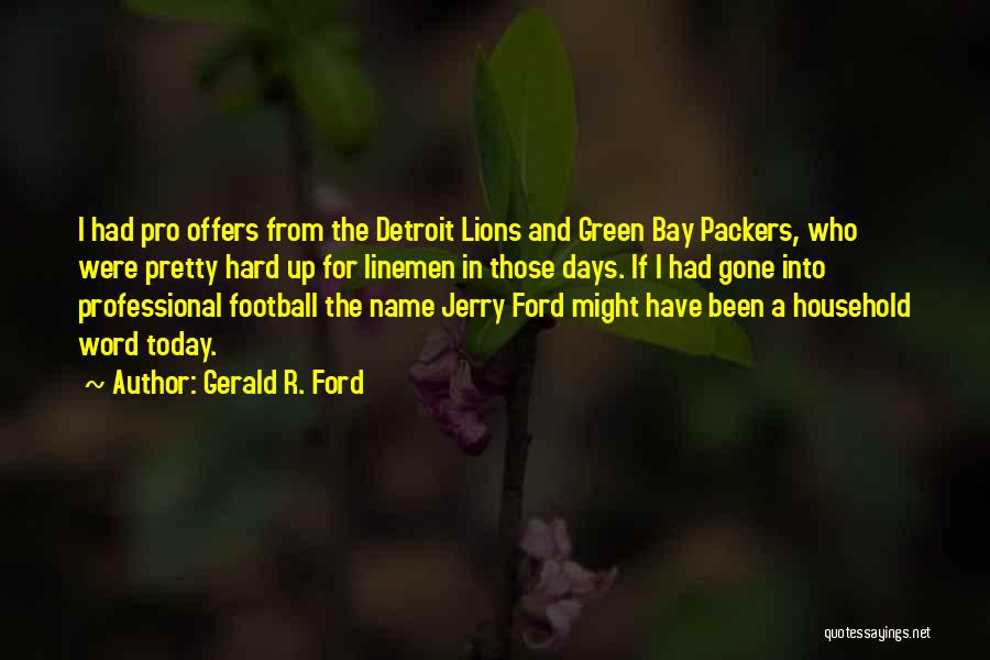 Gerald R. Ford Quotes: I Had Pro Offers From The Detroit Lions And Green Bay Packers, Who Were Pretty Hard Up For Linemen In