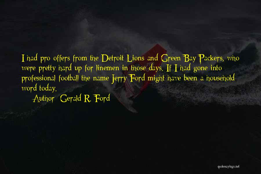 Gerald R. Ford Quotes: I Had Pro Offers From The Detroit Lions And Green Bay Packers, Who Were Pretty Hard Up For Linemen In