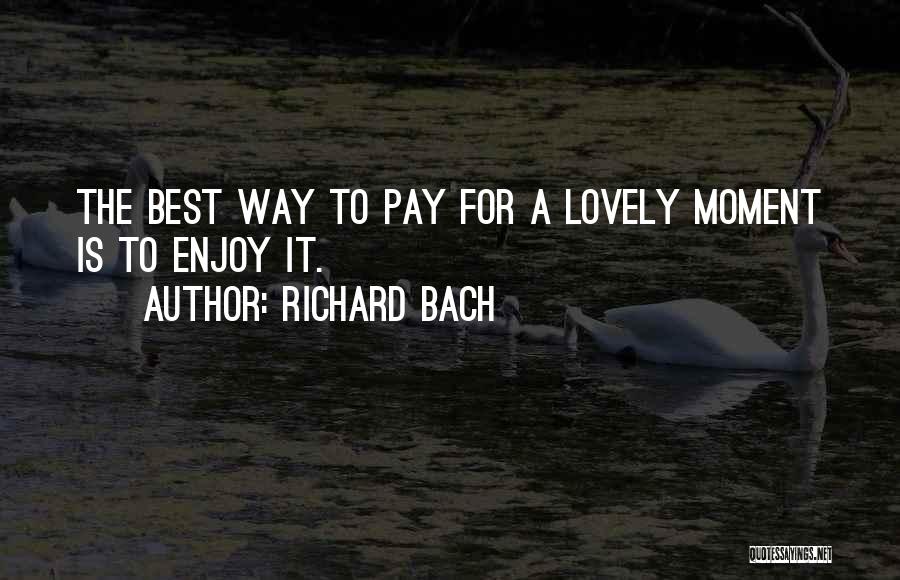 Richard Bach Quotes: The Best Way To Pay For A Lovely Moment Is To Enjoy It.