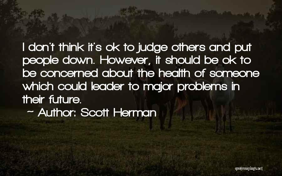 Scott Herman Quotes: I Don't Think It's Ok To Judge Others And Put People Down. However, It Should Be Ok To Be Concerned