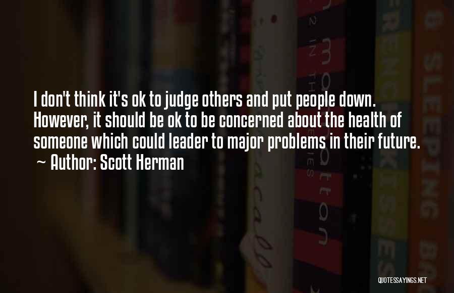 Scott Herman Quotes: I Don't Think It's Ok To Judge Others And Put People Down. However, It Should Be Ok To Be Concerned