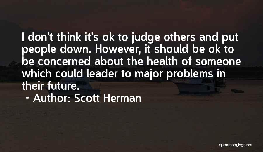 Scott Herman Quotes: I Don't Think It's Ok To Judge Others And Put People Down. However, It Should Be Ok To Be Concerned