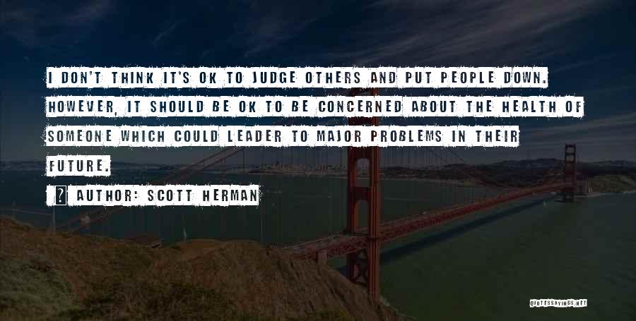 Scott Herman Quotes: I Don't Think It's Ok To Judge Others And Put People Down. However, It Should Be Ok To Be Concerned