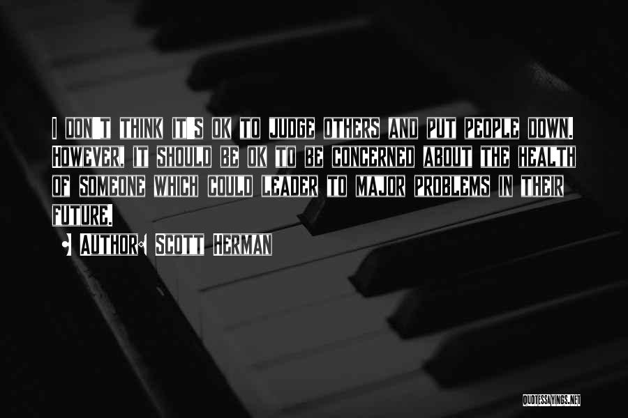 Scott Herman Quotes: I Don't Think It's Ok To Judge Others And Put People Down. However, It Should Be Ok To Be Concerned