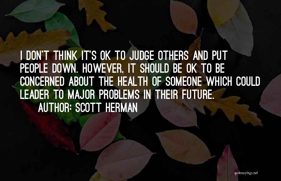 Scott Herman Quotes: I Don't Think It's Ok To Judge Others And Put People Down. However, It Should Be Ok To Be Concerned