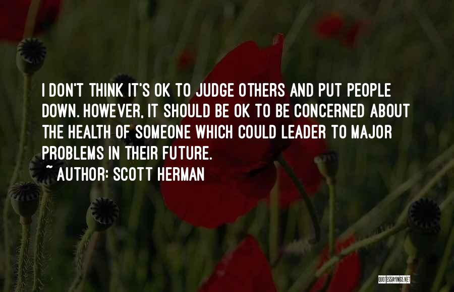 Scott Herman Quotes: I Don't Think It's Ok To Judge Others And Put People Down. However, It Should Be Ok To Be Concerned