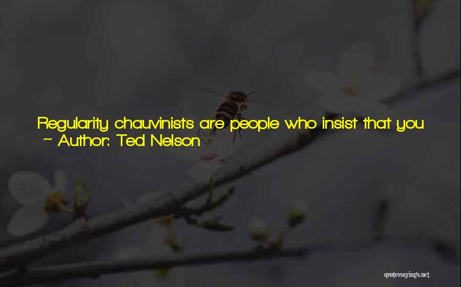 Ted Nelson Quotes: Regularity Chauvinists Are People Who Insist That You Have Got To Do The Same Thing Every Time, Every Day, Which