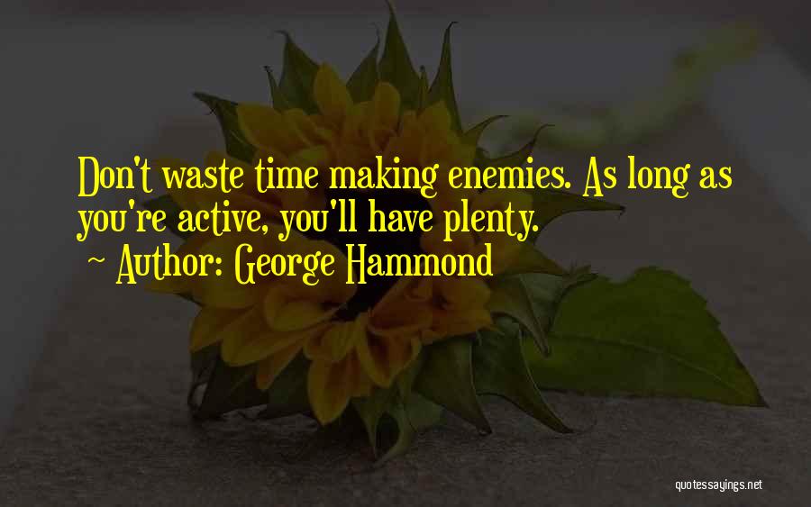 George Hammond Quotes: Don't Waste Time Making Enemies. As Long As You're Active, You'll Have Plenty.