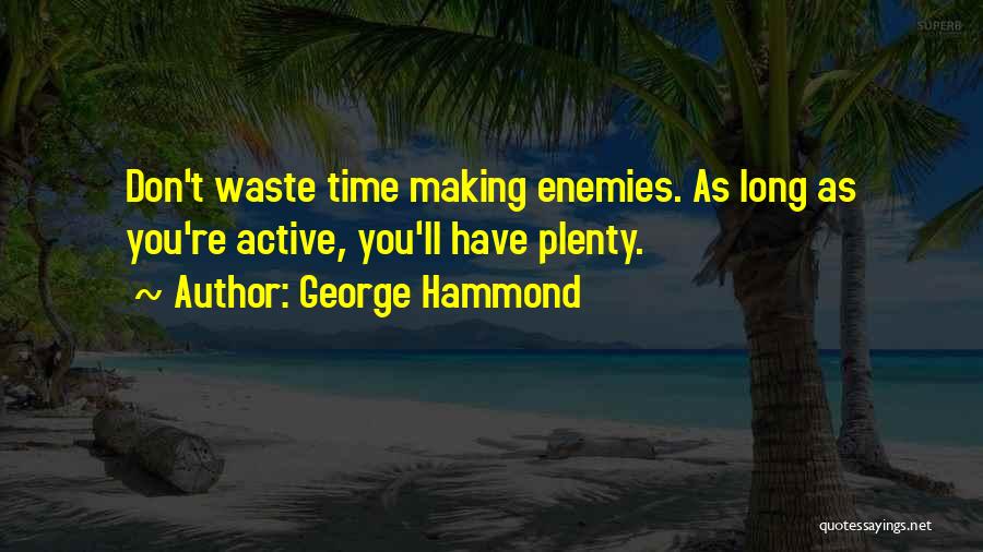 George Hammond Quotes: Don't Waste Time Making Enemies. As Long As You're Active, You'll Have Plenty.