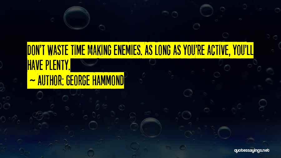 George Hammond Quotes: Don't Waste Time Making Enemies. As Long As You're Active, You'll Have Plenty.