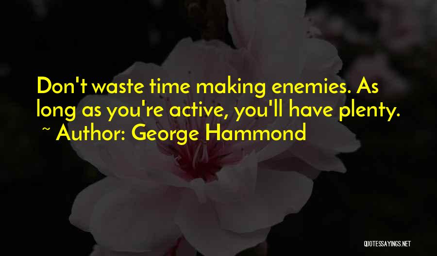 George Hammond Quotes: Don't Waste Time Making Enemies. As Long As You're Active, You'll Have Plenty.