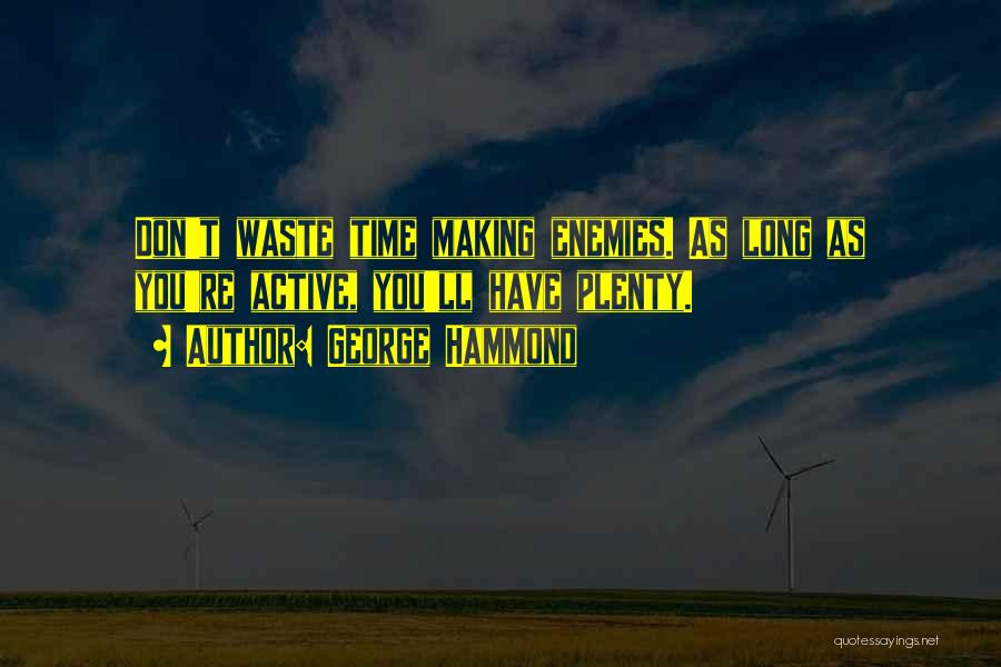 George Hammond Quotes: Don't Waste Time Making Enemies. As Long As You're Active, You'll Have Plenty.