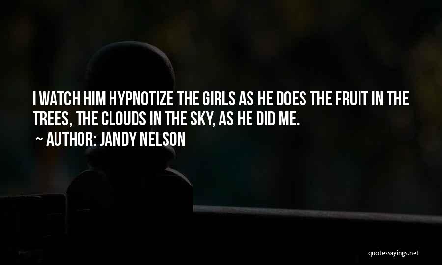 Jandy Nelson Quotes: I Watch Him Hypnotize The Girls As He Does The Fruit In The Trees, The Clouds In The Sky, As