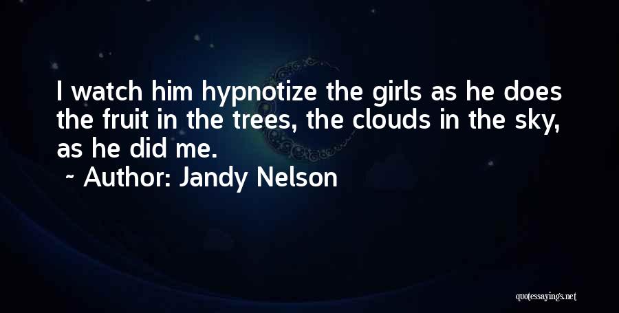 Jandy Nelson Quotes: I Watch Him Hypnotize The Girls As He Does The Fruit In The Trees, The Clouds In The Sky, As