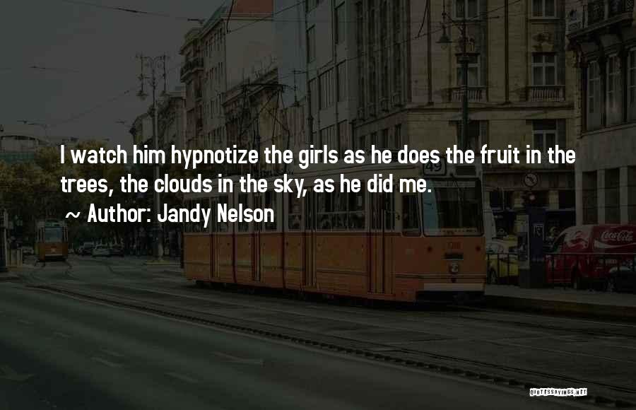 Jandy Nelson Quotes: I Watch Him Hypnotize The Girls As He Does The Fruit In The Trees, The Clouds In The Sky, As