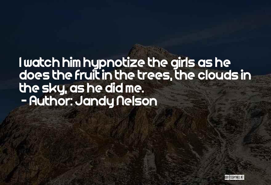 Jandy Nelson Quotes: I Watch Him Hypnotize The Girls As He Does The Fruit In The Trees, The Clouds In The Sky, As