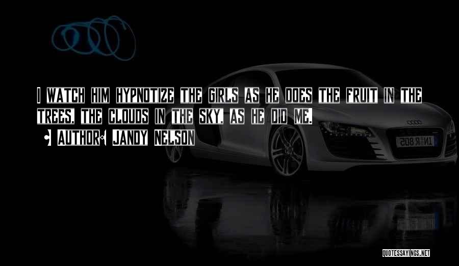 Jandy Nelson Quotes: I Watch Him Hypnotize The Girls As He Does The Fruit In The Trees, The Clouds In The Sky, As