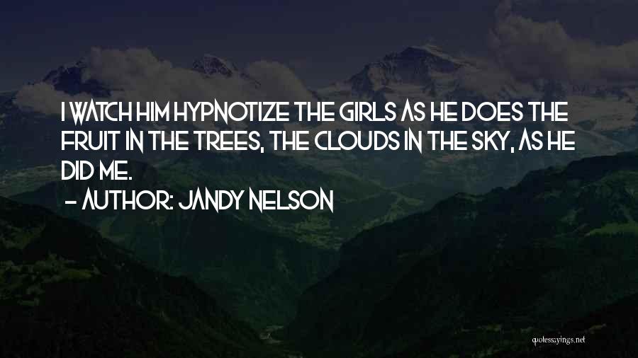 Jandy Nelson Quotes: I Watch Him Hypnotize The Girls As He Does The Fruit In The Trees, The Clouds In The Sky, As