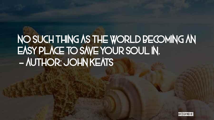 John Keats Quotes: No Such Thing As The World Becoming An Easy Place To Save Your Soul In.