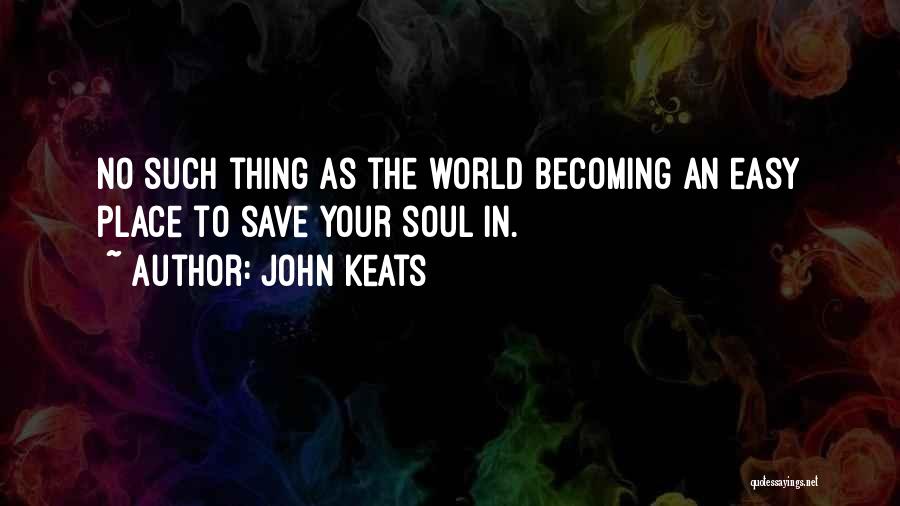 John Keats Quotes: No Such Thing As The World Becoming An Easy Place To Save Your Soul In.
