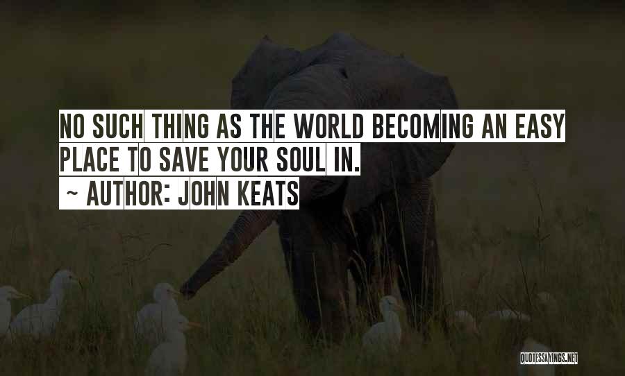 John Keats Quotes: No Such Thing As The World Becoming An Easy Place To Save Your Soul In.