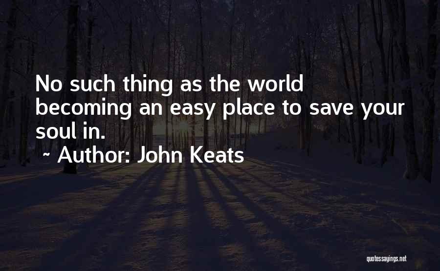 John Keats Quotes: No Such Thing As The World Becoming An Easy Place To Save Your Soul In.