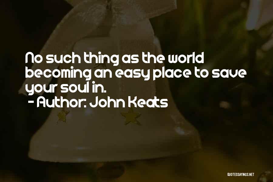 John Keats Quotes: No Such Thing As The World Becoming An Easy Place To Save Your Soul In.