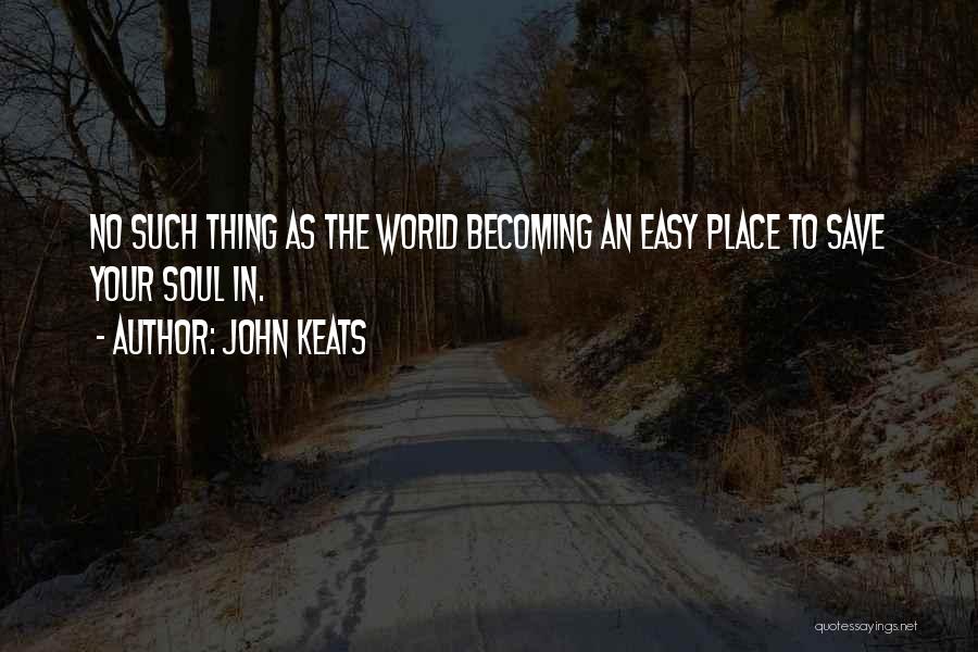 John Keats Quotes: No Such Thing As The World Becoming An Easy Place To Save Your Soul In.