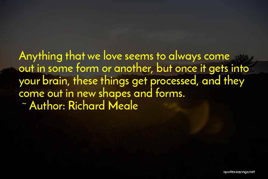 Richard Meale Quotes: Anything That We Love Seems To Always Come Out In Some Form Or Another, But Once It Gets Into Your