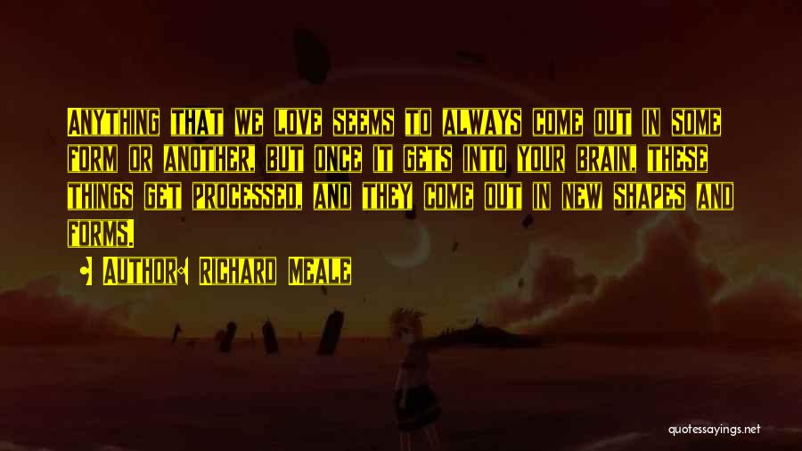 Richard Meale Quotes: Anything That We Love Seems To Always Come Out In Some Form Or Another, But Once It Gets Into Your