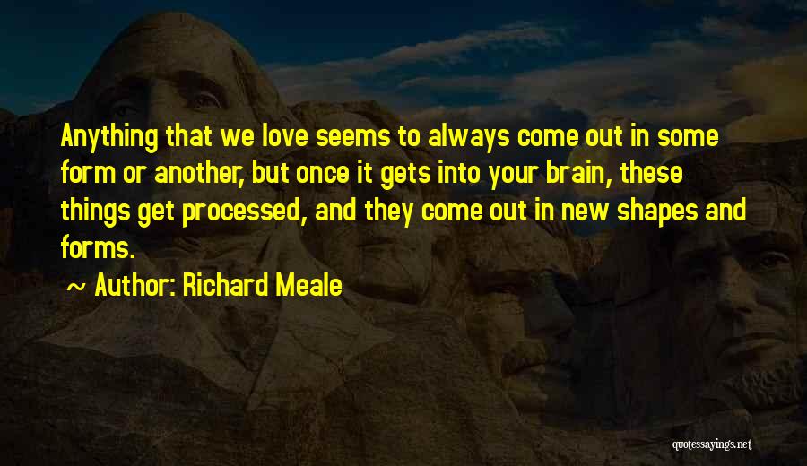 Richard Meale Quotes: Anything That We Love Seems To Always Come Out In Some Form Or Another, But Once It Gets Into Your