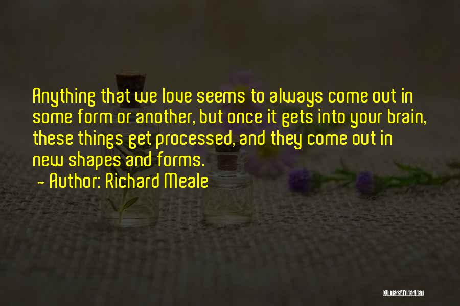 Richard Meale Quotes: Anything That We Love Seems To Always Come Out In Some Form Or Another, But Once It Gets Into Your