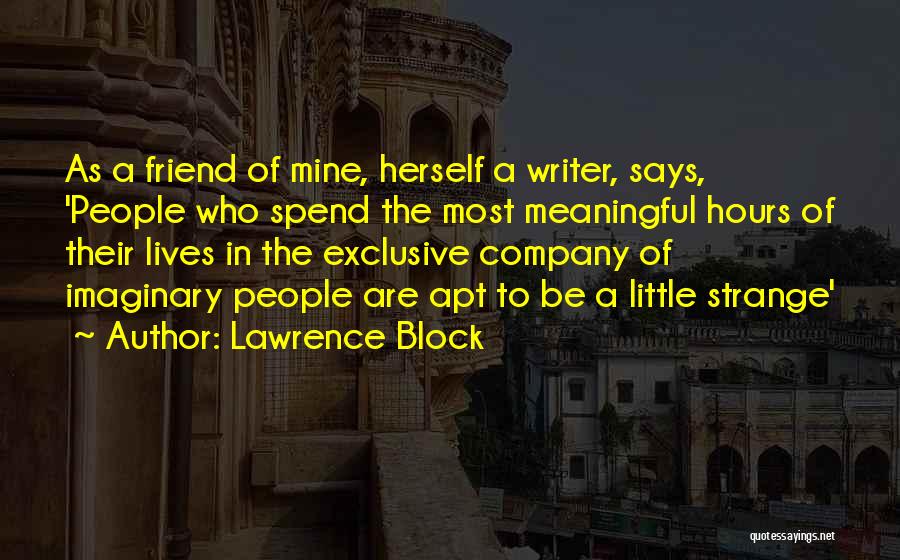 Lawrence Block Quotes: As A Friend Of Mine, Herself A Writer, Says, 'people Who Spend The Most Meaningful Hours Of Their Lives In