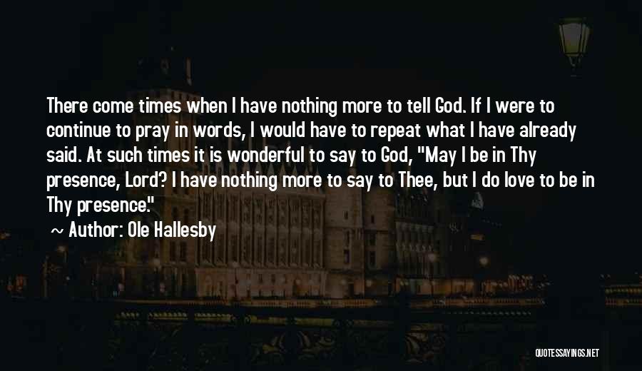 Ole Hallesby Quotes: There Come Times When I Have Nothing More To Tell God. If I Were To Continue To Pray In Words,
