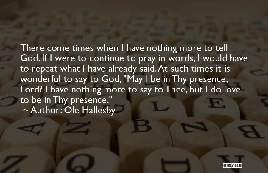 Ole Hallesby Quotes: There Come Times When I Have Nothing More To Tell God. If I Were To Continue To Pray In Words,