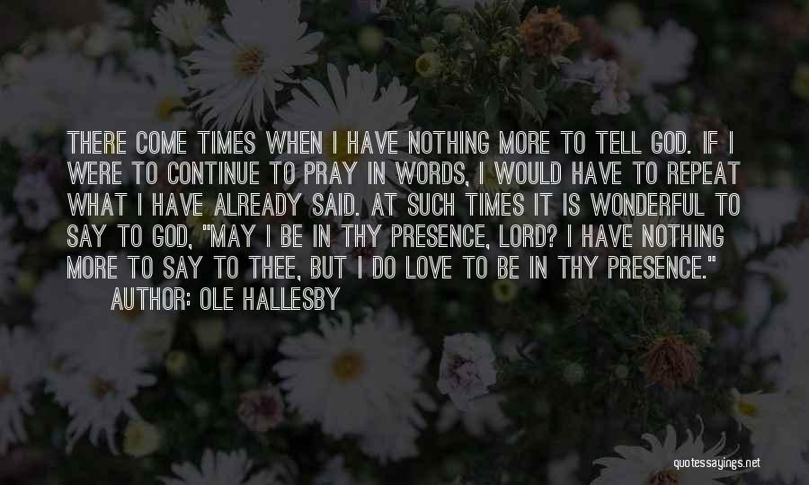 Ole Hallesby Quotes: There Come Times When I Have Nothing More To Tell God. If I Were To Continue To Pray In Words,