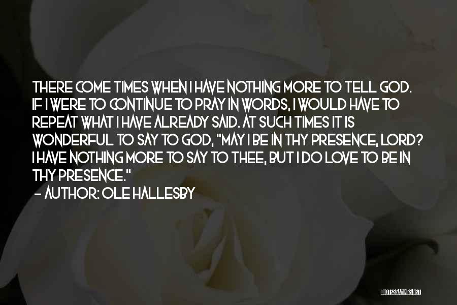 Ole Hallesby Quotes: There Come Times When I Have Nothing More To Tell God. If I Were To Continue To Pray In Words,