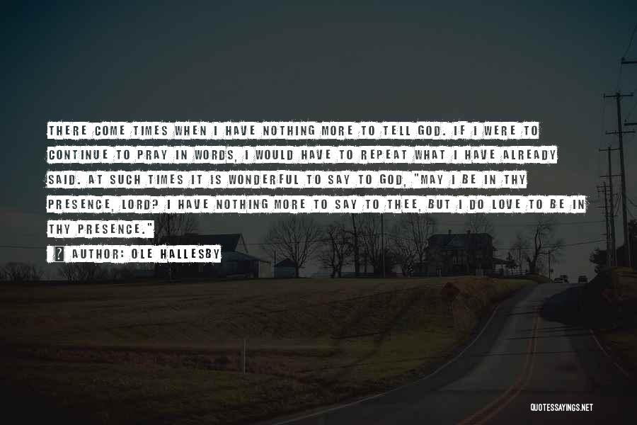 Ole Hallesby Quotes: There Come Times When I Have Nothing More To Tell God. If I Were To Continue To Pray In Words,