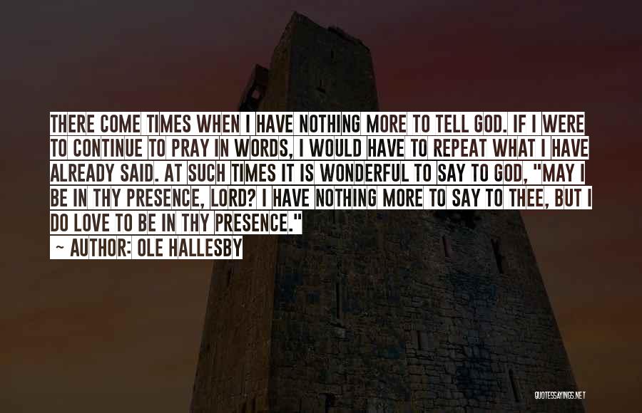 Ole Hallesby Quotes: There Come Times When I Have Nothing More To Tell God. If I Were To Continue To Pray In Words,