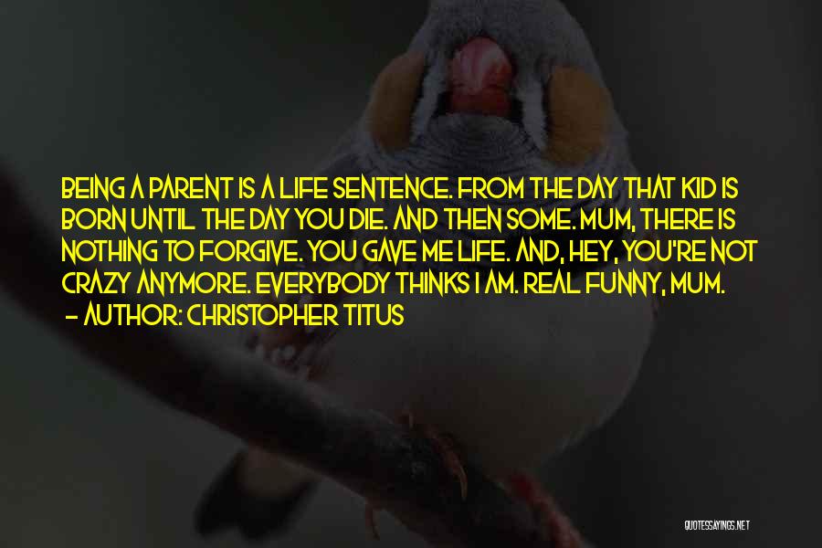 Christopher Titus Quotes: Being A Parent Is A Life Sentence. From The Day That Kid Is Born Until The Day You Die. And