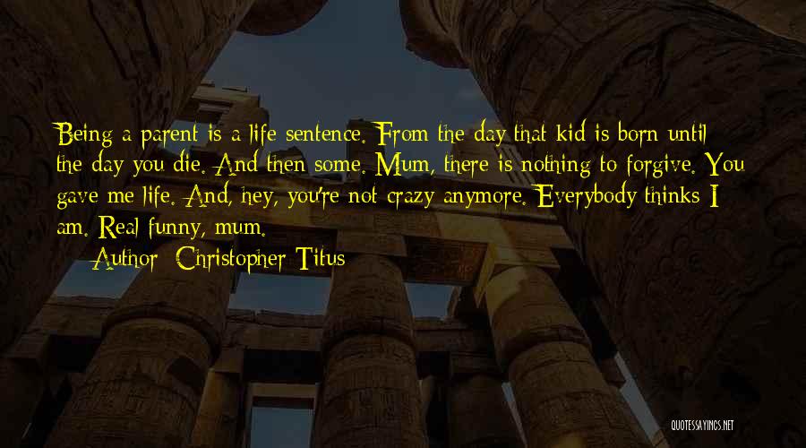 Christopher Titus Quotes: Being A Parent Is A Life Sentence. From The Day That Kid Is Born Until The Day You Die. And