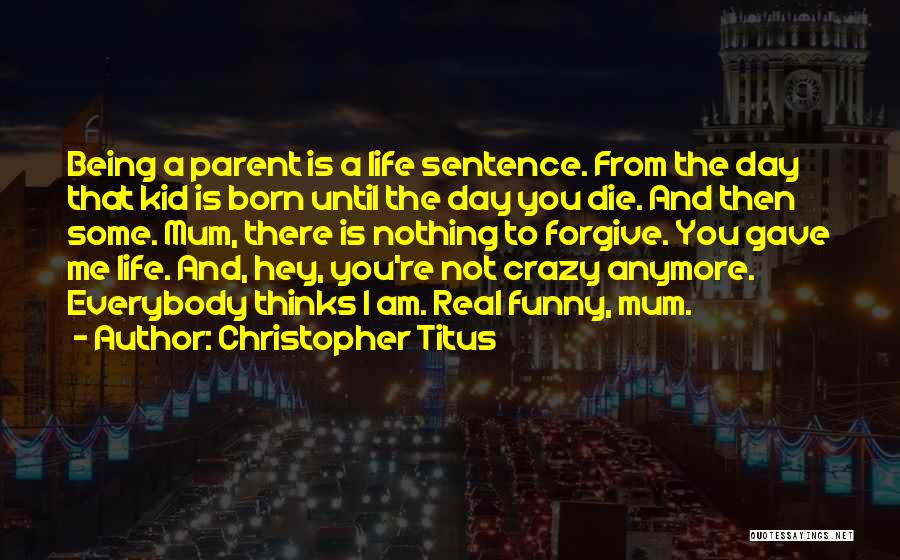 Christopher Titus Quotes: Being A Parent Is A Life Sentence. From The Day That Kid Is Born Until The Day You Die. And