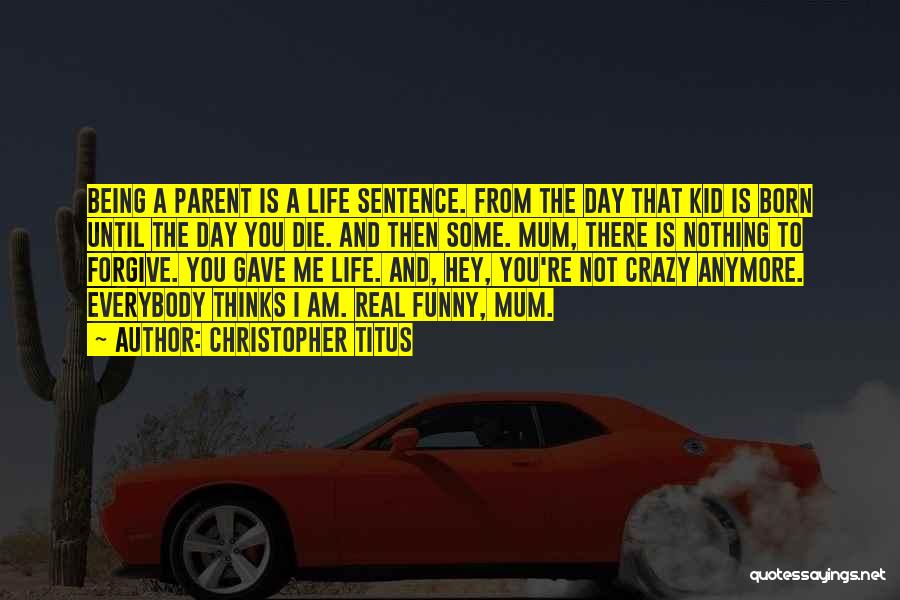 Christopher Titus Quotes: Being A Parent Is A Life Sentence. From The Day That Kid Is Born Until The Day You Die. And