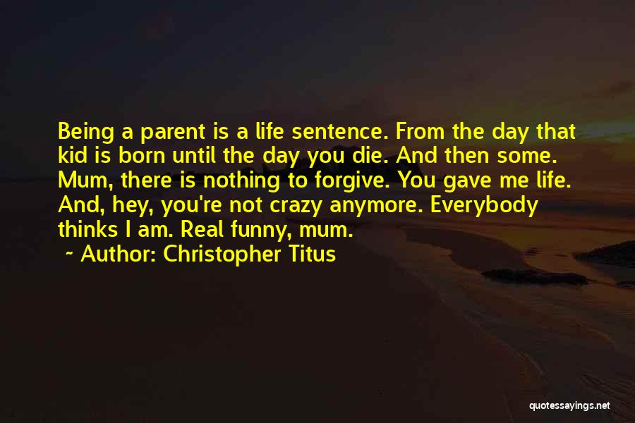 Christopher Titus Quotes: Being A Parent Is A Life Sentence. From The Day That Kid Is Born Until The Day You Die. And