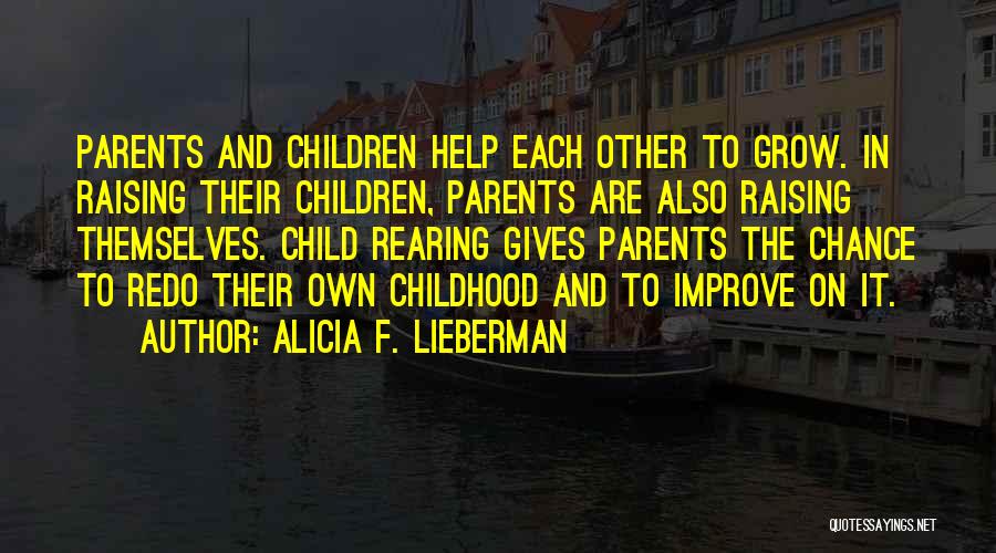 Alicia F. Lieberman Quotes: Parents And Children Help Each Other To Grow. In Raising Their Children, Parents Are Also Raising Themselves. Child Rearing Gives