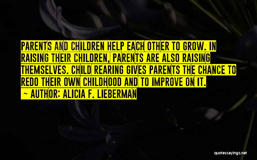 Alicia F. Lieberman Quotes: Parents And Children Help Each Other To Grow. In Raising Their Children, Parents Are Also Raising Themselves. Child Rearing Gives