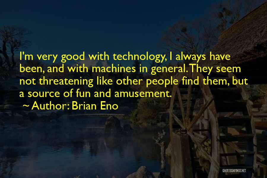 Brian Eno Quotes: I'm Very Good With Technology, I Always Have Been, And With Machines In General. They Seem Not Threatening Like Other